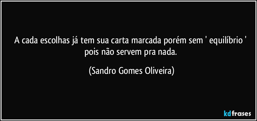 A cada escolhas já tem sua carta marcada porém sem ' equilíbrio ' pois não servem pra nada. (Sandro Gomes Oliveira)