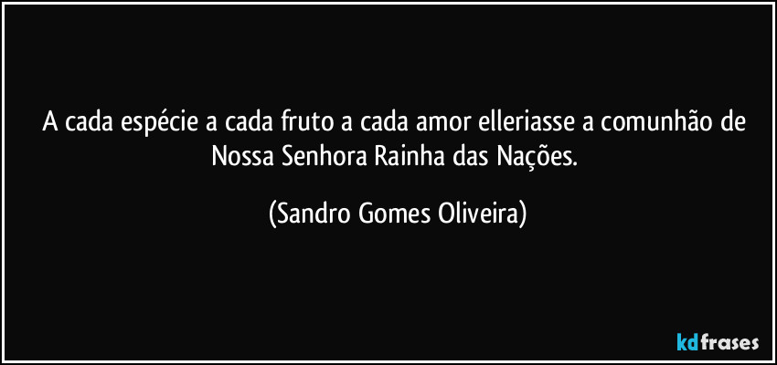 A cada espécie a cada fruto a cada amor elleriasse a comunhão de Nossa Senhora Rainha das Nações. (Sandro Gomes Oliveira)