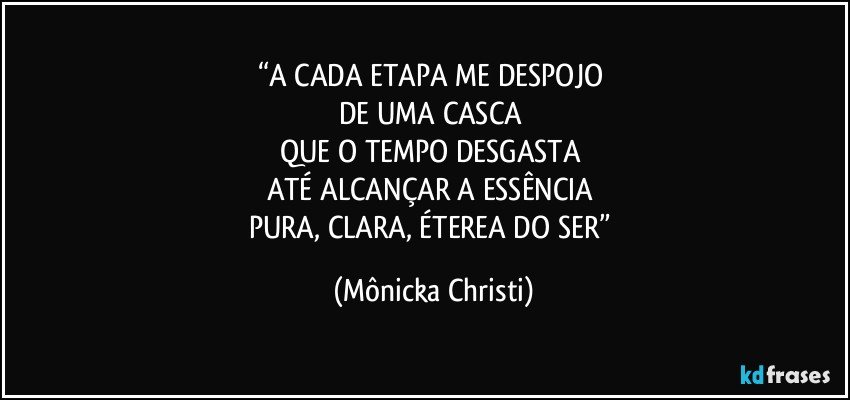 “A CADA ETAPA ME DESPOJO 
DE UMA CASCA 
QUE O TEMPO DESGASTA 
ATÉ ALCANÇAR A ESSÊNCIA 
PURA, CLARA, ÉTEREA DO SER” (Mônicka Christi)