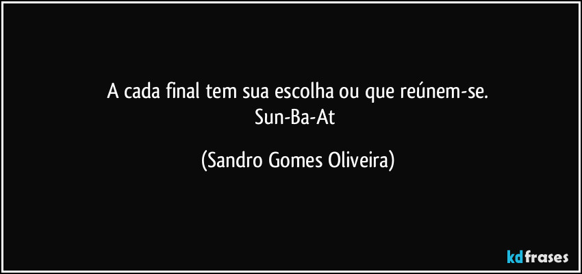 A cada final tem sua escolha ou que reúnem-se.
Sun-Ba-At (Sandro Gomes Oliveira)