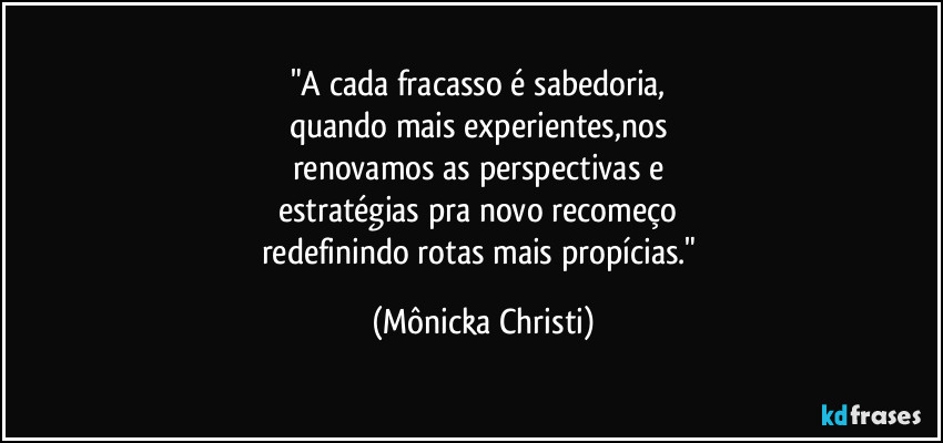 "A cada fracasso é sabedoria, 
quando mais experientes,nos 
renovamos as perspectivas e 
estratégias pra novo recomeço 
redefinindo rotas mais propícias." (Mônicka Christi)