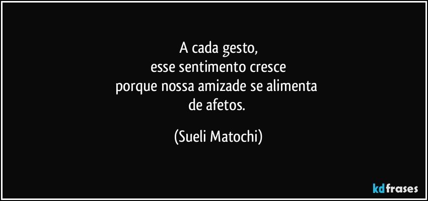 A cada gesto,
esse sentimento cresce
porque nossa amizade se alimenta 
de afetos. (Sueli Matochi)