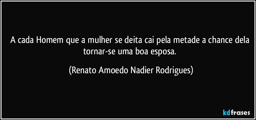 A cada Homem que a mulher se deita cai pela metade a chance dela tornar-se uma boa esposa. (Renato Amoedo Nadier Rodrigues)