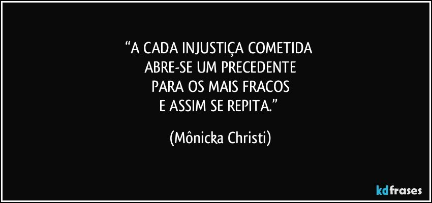 “A CADA INJUSTIÇA COMETIDA 
ABRE-SE UM PRECEDENTE
PARA OS MAIS FRACOS
E ASSIM SE REPITA.” (Mônicka Christi)