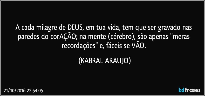 A cada milagre de DEUS, em tua vida, tem que ser gravado nas paredes do corAÇÃO; na mente (cérebro), são apenas "meras recordações" e, fáceis se VÃO. (KABRAL ARAUJO)