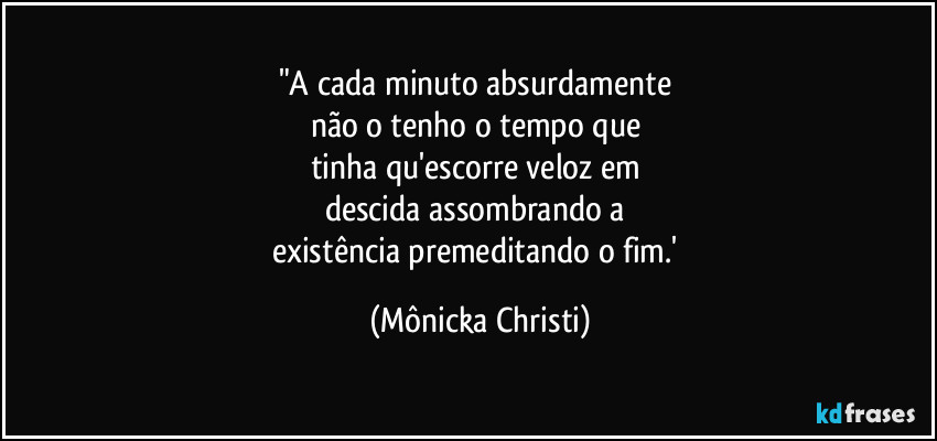 "A cada minuto absurdamente 
não o tenho o tempo que 
tinha qu'escorre veloz em 
descida assombrando a 
existência premeditando o fim.' (Mônicka Christi)