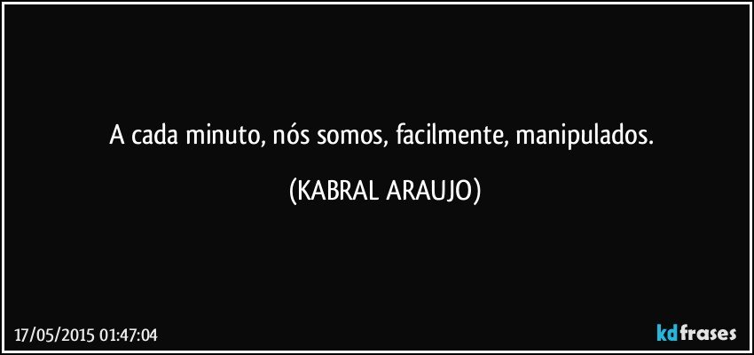 A cada minuto, nós somos, facilmente, manipulados. (KABRAL ARAUJO)