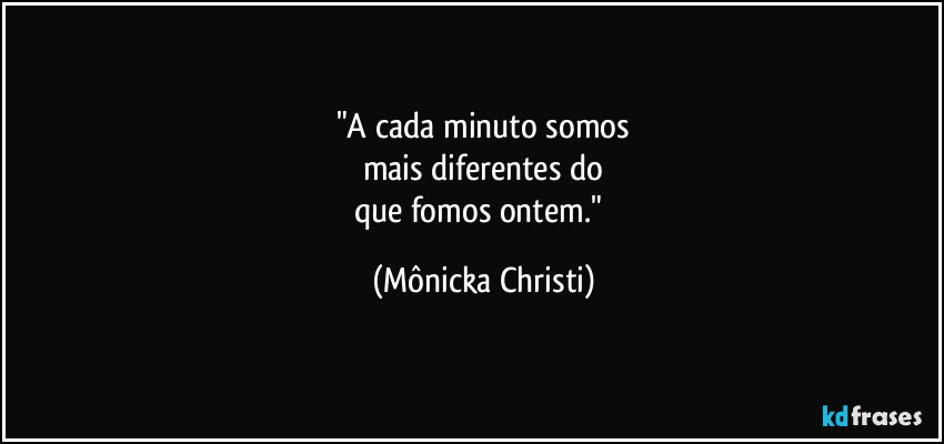 "A cada minuto somos
mais diferentes do
que fomos ontem." (Mônicka Christi)