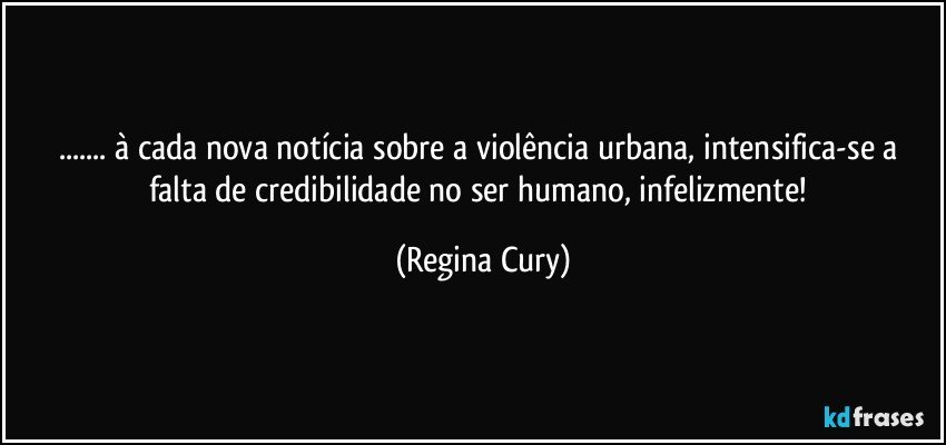 ... à cada  nova notícia sobre a violência urbana, intensifica-se  a falta de credibilidade no ser humano, infelizmente! (Regina Cury)