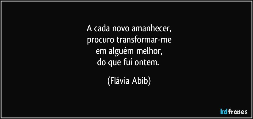 A cada novo amanhecer,
procuro transformar-me
em alguém melhor,
do que fui ontem. (Flávia Abib)