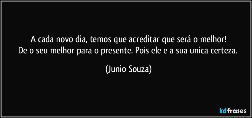 A cada novo dia, temos que acreditar que será o melhor!
De o seu melhor para o presente. Pois ele e a sua unica certeza. (Junio Souza)