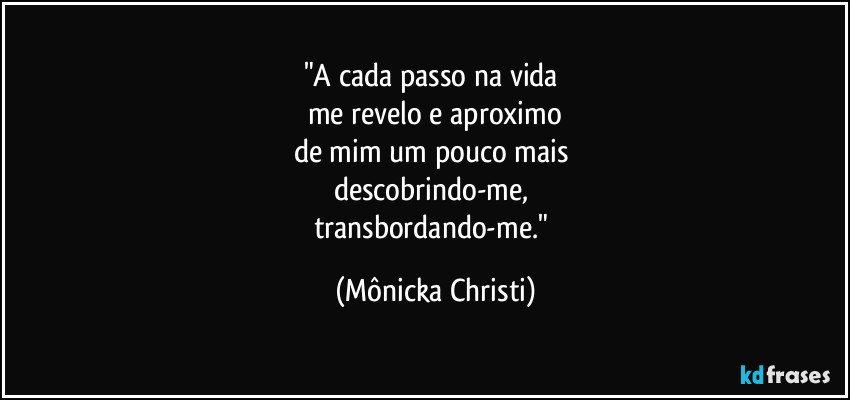 "A cada passo na vida
me revelo e aproximo
de mim um pouco mais
descobrindo-me,
transbordando-me." (Mônicka Christi)