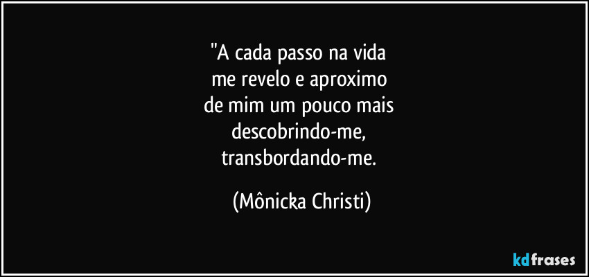 "A cada passo na vida
me revelo e aproximo
de mim um pouco mais
descobrindo-me,
transbordando-me. (Mônicka Christi)