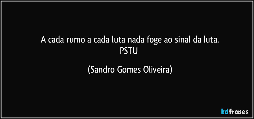 A cada rumo a cada luta nada foge ao sinal da luta.
PSTU (Sandro Gomes Oliveira)