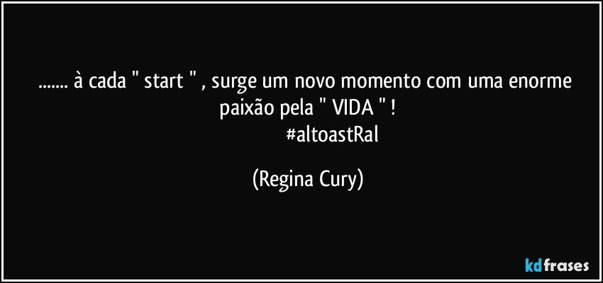 ... à cada   " start "  ,  surge um novo momento   com uma  enorme     paixão    pela   " VIDA " ! 
                                     #altoastRal (Regina Cury)