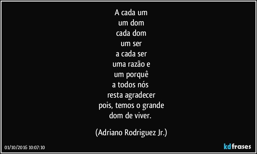 a cada um
um dom
cada dom
um ser
a cada ser
uma razão e
um porquê
a todos nós 
resta agradecer
pois, temos o grande
dom de viver. (Adriano Rodriguez Jr.)