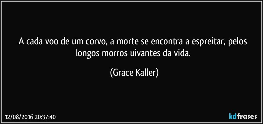 A cada voo de um corvo, a morte se encontra a espreitar, pelos longos morros uivantes da vida. (Grace Kaller)