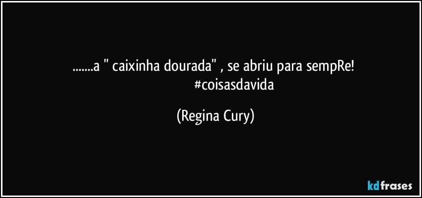 ...a " caixinha dourada" , se abriu para sempRe! 
                                         #coisasdavida (Regina Cury)