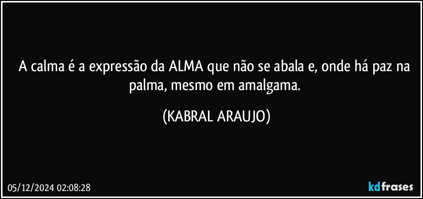 A calma é a expressão da ALMA que não se abala e, onde há paz na palma, mesmo em amalgama. (KABRAL ARAUJO)