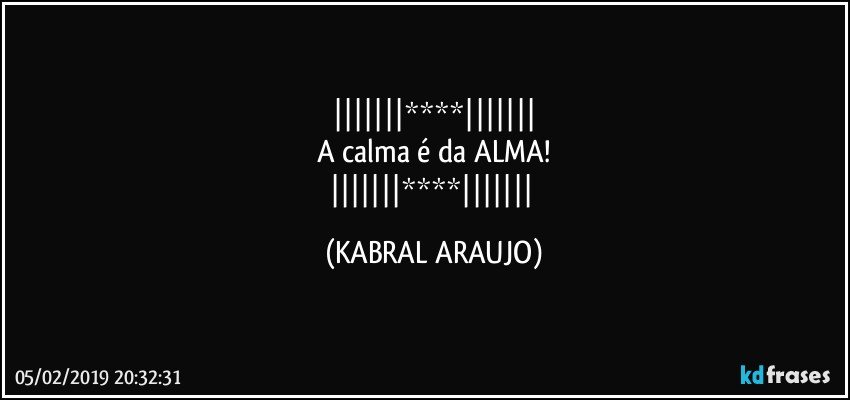 ****
A calma é  da ALMA!
**** (KABRAL ARAUJO)