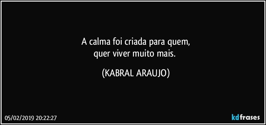 A calma foi criada para quem,
quer viver muito mais. (KABRAL ARAUJO)
