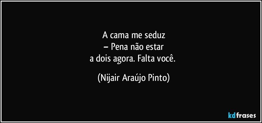 A cama me seduz
– Pena não estar
a dois agora. Falta você. (Nijair Araújo Pinto)