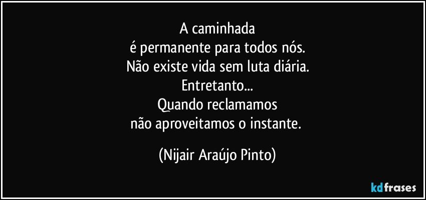 A caminhada
é permanente para todos nós.
Não existe vida sem luta diária.
Entretanto...
Quando reclamamos
não aproveitamos o instante. (Nijair Araújo Pinto)