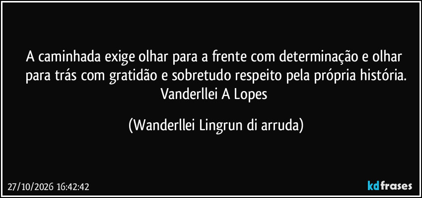 A caminhada exige olhar para a frente com determinação e olhar para trás com gratidão e sobretudo respeito pela própria história.
Vanderllei A Lopes (Wanderllei Lingrun di arruda)
