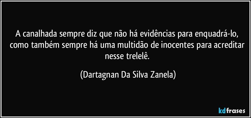 A canalhada sempre diz que não há evidências para enquadrá-lo, como também sempre há uma multidão de inocentes para acreditar nesse trelelê. (Dartagnan Da Silva Zanela)