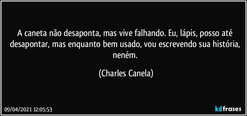 A caneta não desaponta, mas vive falhando. Eu, lápis, posso até desapontar, mas enquanto bem usado, vou escrevendo sua história, neném. (Charles Canela)