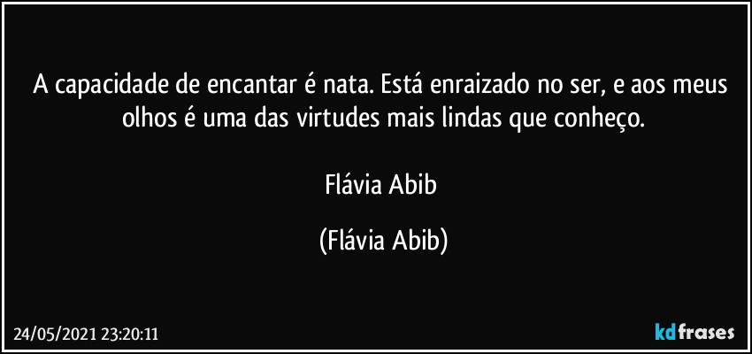 A capacidade de encantar é nata. Está enraizado no ser, e aos meus olhos é uma das virtudes mais lindas que conheço.

Flávia Abib (Flávia Abib)