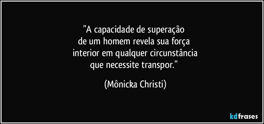 "A capacidade de superação 
de um homem revela sua força 
interior em qualquer circunstância
que necessite transpor." (Mônicka Christi)