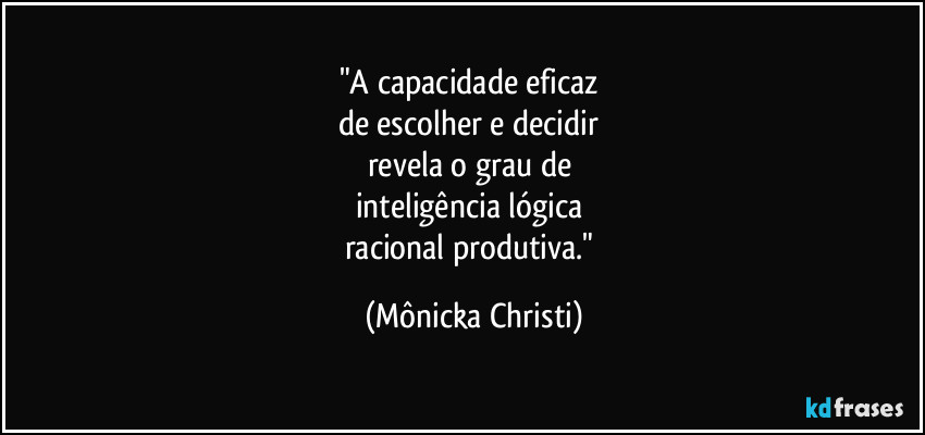 "A capacidade eficaz 
de escolher e decidir 
revela o grau de 
inteligência lógica 
racional produtiva." (Mônicka Christi)