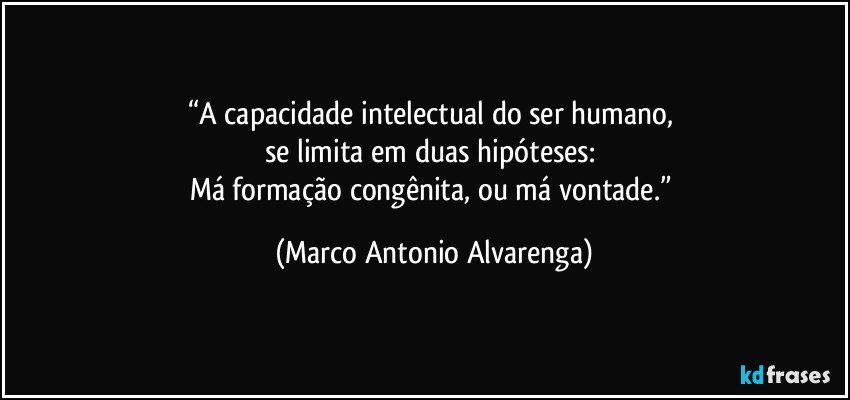 “A capacidade intelectual do ser humano, 
se limita em duas hipóteses: 
Má formação congênita, ou má vontade.” (Marco Antonio Alvarenga)