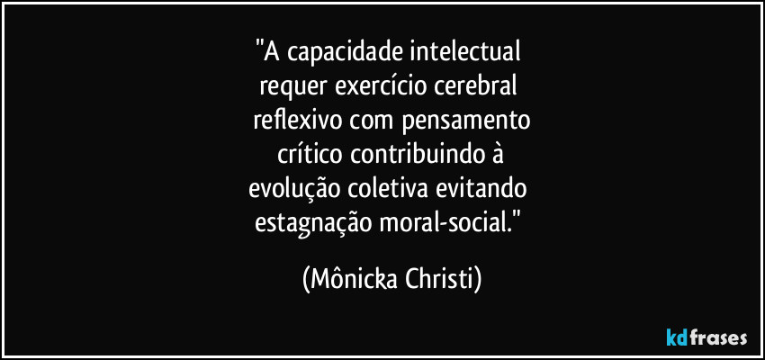 "A capacidade intelectual
requer exercício cerebral
reflexivo com pensamento
crítico contribuindo à
evolução coletiva evitando
estagnação moral-social." (Mônicka Christi)