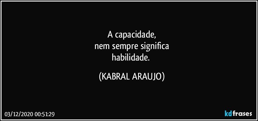 A capacidade,
nem sempre significa
habilidade. (KABRAL ARAUJO)