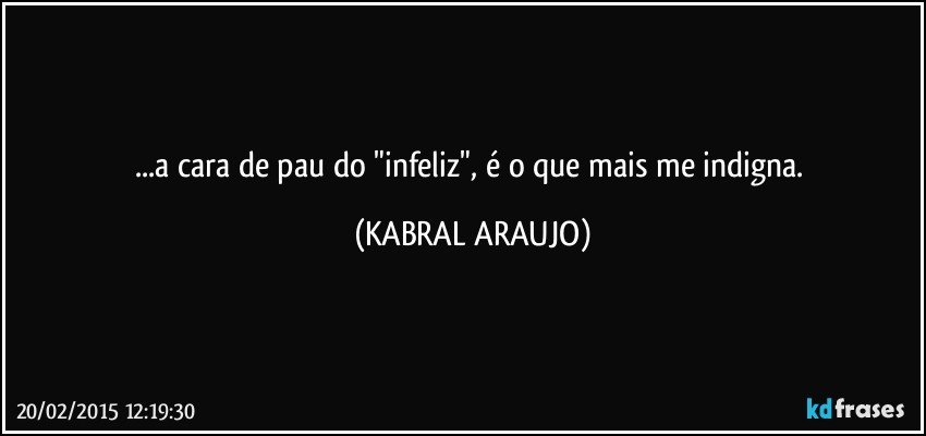 ...a cara de pau do "infeliz", é o que mais me indigna. (KABRAL ARAUJO)