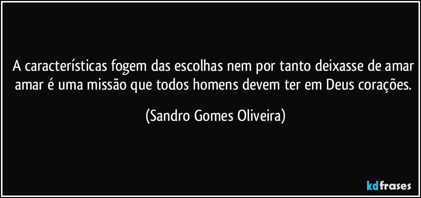 A características fogem das escolhas nem por tanto deixasse de amar amar é uma missão que todos homens devem ter em Deus corações. (Sandro Gomes Oliveira)