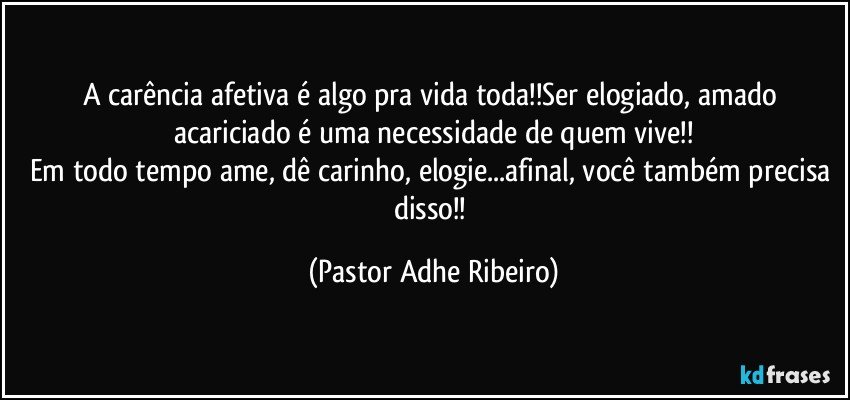 A carência afetiva é algo pra vida toda!!Ser elogiado, amado acariciado é uma necessidade de quem vive!!
Em todo tempo ame, dê carinho, elogie...afinal, você também precisa disso!! (Pastor Adhe Ribeiro)