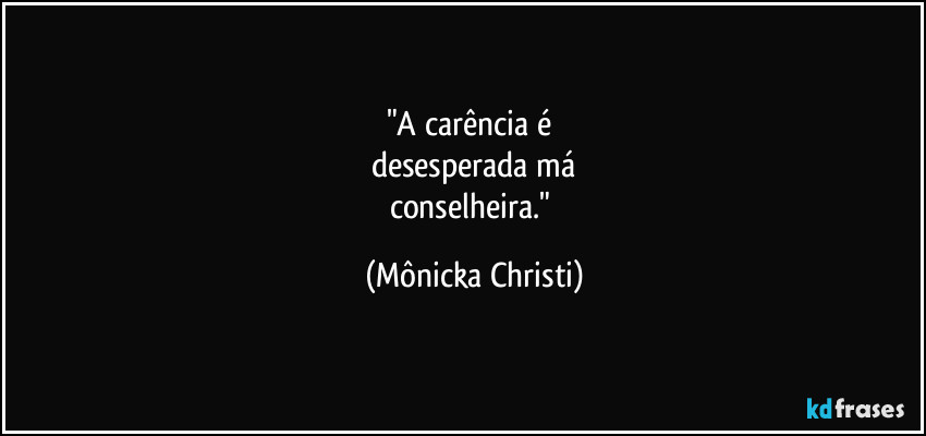 "A carência é
desesperada má
conselheira." (Mônicka Christi)