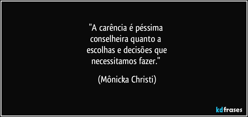 "A carência é péssima 
conselheira quanto a 
escolhas e decisões que
necessitamos fazer." (Mônicka Christi)