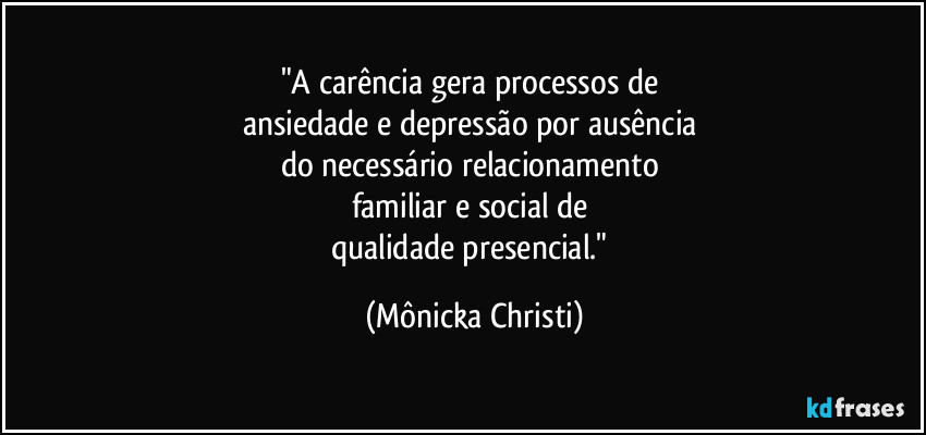 "A carência gera processos de 
ansiedade e depressão por ausência 
do necessário relacionamento 
familiar e social de 
qualidade presencial." (Mônicka Christi)