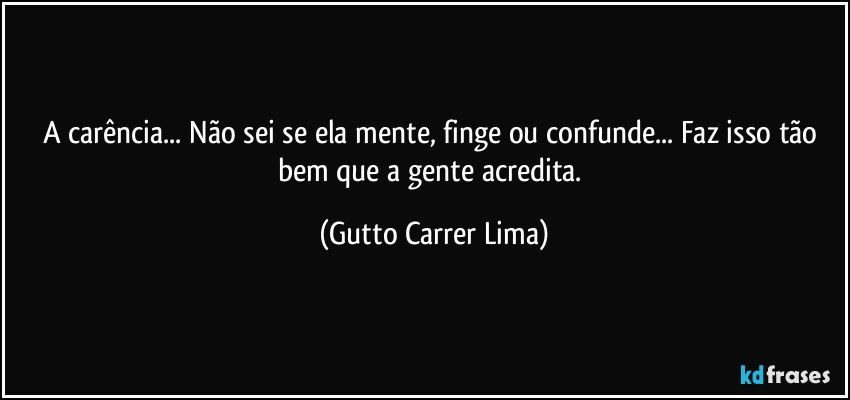 A carência... Não sei se ela mente, finge ou confunde... Faz isso tão bem que a gente acredita. (Gutto Carrer Lima)