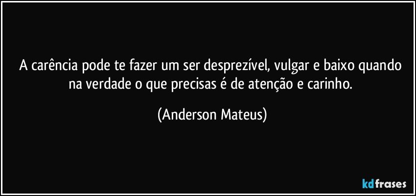 A carência pode te fazer um ser desprezível, vulgar e baixo quando na verdade o que precisas é de atenção e carinho. (Anderson Mateus)