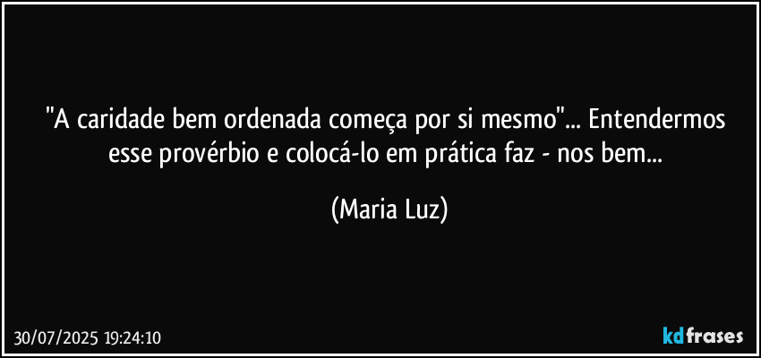 "A caridade bem ordenada começa por si mesmo"... Entendermos esse provérbio e colocá-lo em prática faz - nos bem... (Maria Luz)