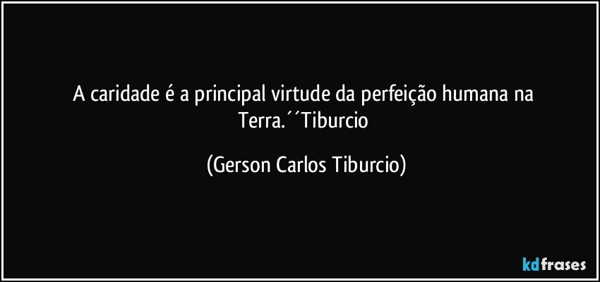 A caridade é a principal virtude da perfeição humana na Terra.´´Tiburcio (Gerson Carlos Tiburcio)