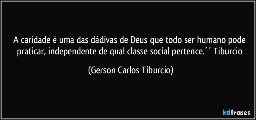 A caridade é uma das dádivas de Deus que todo  ser humano pode praticar, independente de qual classe social pertence.´´ Tiburcio (Gerson Carlos Tiburcio)