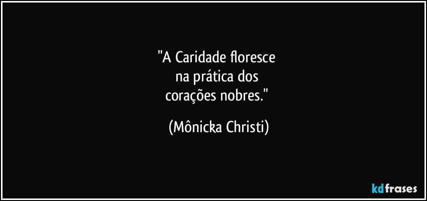 "A Caridade floresce 
na prática dos 
corações nobres." (Mônicka Christi)