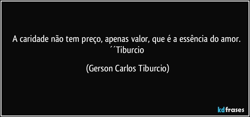 A caridade não tem preço, apenas valor, que é a essência do amor. ´´Tiburcio (Gerson Carlos Tiburcio)