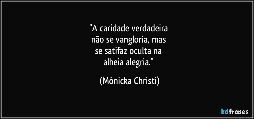 "A caridade verdadeira 
não se vangloria, mas 
se satifaz oculta na 
alheia alegria." (Mônicka Christi)